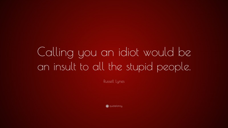Russell Lynes Quote: “Calling you an idiot would be an insult to all the stupid people.”