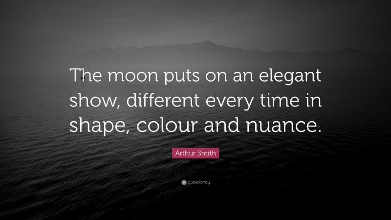 Arthur Smith Quote: “The moon puts on an elegant show, different every time in shape, colour and nuance.”