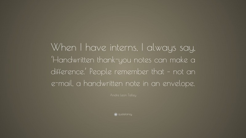 Andre Leon Talley Quote: “When I have interns, I always say, ‘Handwritten thank-you notes can make a difference.’ People remember that – not an e-mail, a handwritten note in an envelope.”