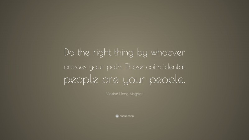 Maxine Hong Kingston Quote: “Do the right thing by whoever crosses your path. Those coincidental people are your people.”