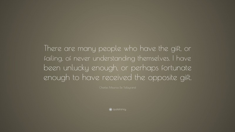 Charles Maurice De Talleyrand Quote: “There are many people who have the gift, or failing, of never understanding themselves. I have been unlucky enough, or perhaps fortunate enough to have received the opposite gift.”