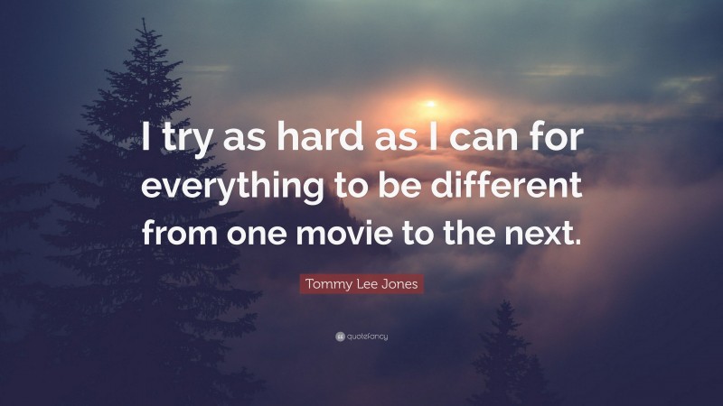 Tommy Lee Jones Quote: “I try as hard as I can for everything to be different from one movie to the next.”