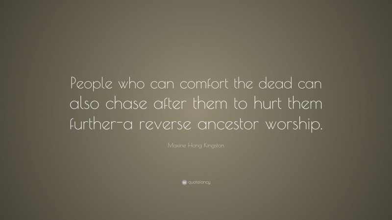 Maxine Hong Kingston Quote: “People who can comfort the dead can also chase after them to hurt them further-a reverse ancestor worship.”