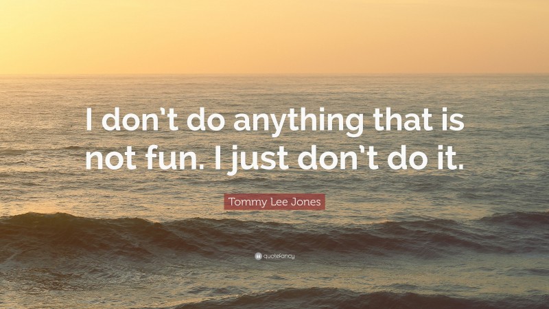 Tommy Lee Jones Quote: “I don’t do anything that is not fun. I just don’t do it.”