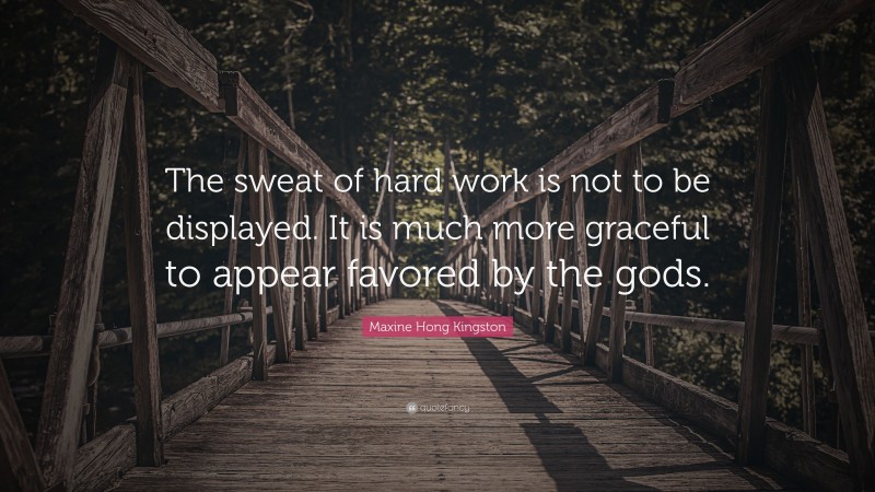 Maxine Hong Kingston Quote: “The sweat of hard work is not to be displayed. It is much more graceful to appear favored by the gods.”