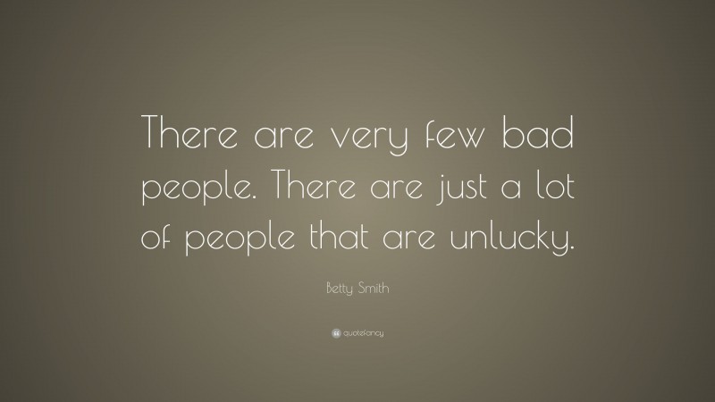 Betty Smith Quote: “There are very few bad people. There are just a lot of people that are unlucky.”