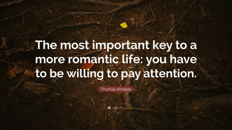 Thomas Kinkade Quote: “The most important key to a more romantic life: you have to be willing to pay attention.”