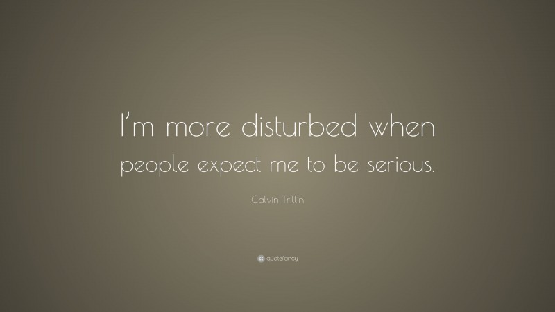 Calvin Trillin Quote: “I’m more disturbed when people expect me to be serious.”
