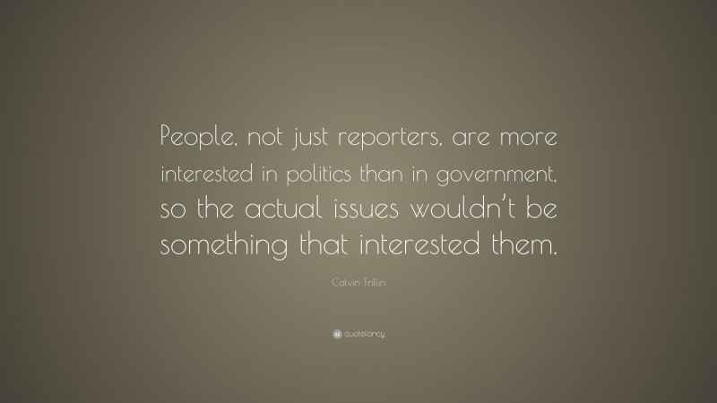 Calvin Trillin Quote: “People, not just reporters, are more interested in politics than in government, so the actual issues wouldn’t be something that interested them.”