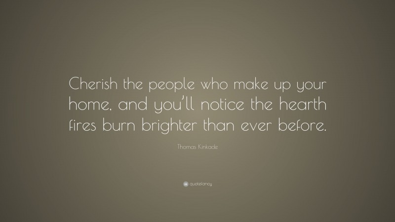 Thomas Kinkade Quote: “Cherish the people who make up your home, and you’ll notice the hearth fires burn brighter than ever before.”