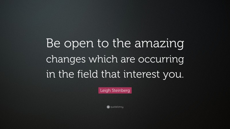 Leigh Steinberg Quote: “Be open to the amazing changes which are occurring in the field that interest you.”