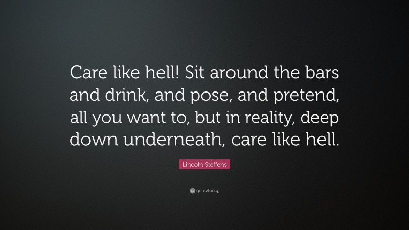 Lincoln Steffens Quote: “Care like hell! Sit around the bars and drink, and pose, and pretend, all you want to, but in reality, deep down underneath, care like hell.”