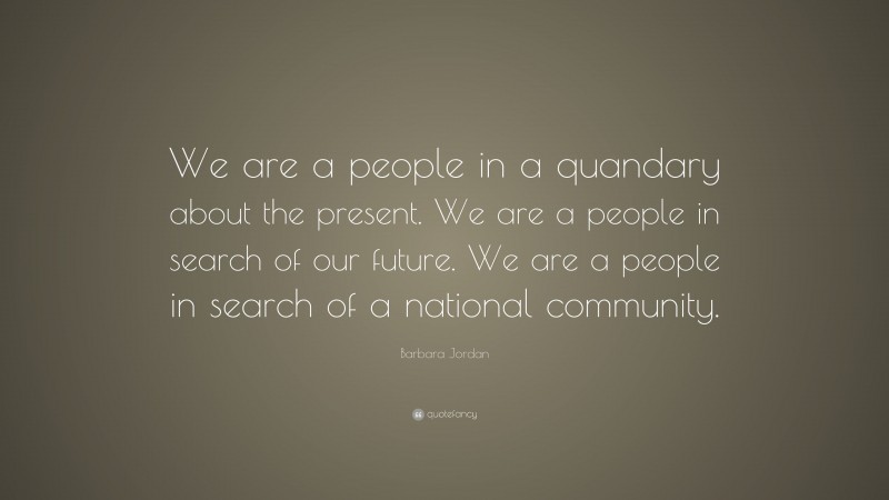 Barbara Jordan Quote: “We are a people in a quandary about the present. We are a people in search of our future. We are a people in search of a national community.”