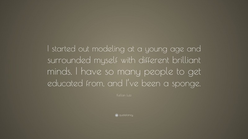 Kellan Lutz Quote: “I started out modeling at a young age and surrounded myself with different brilliant minds. I have so many people to get educated from, and I’ve been a sponge.”