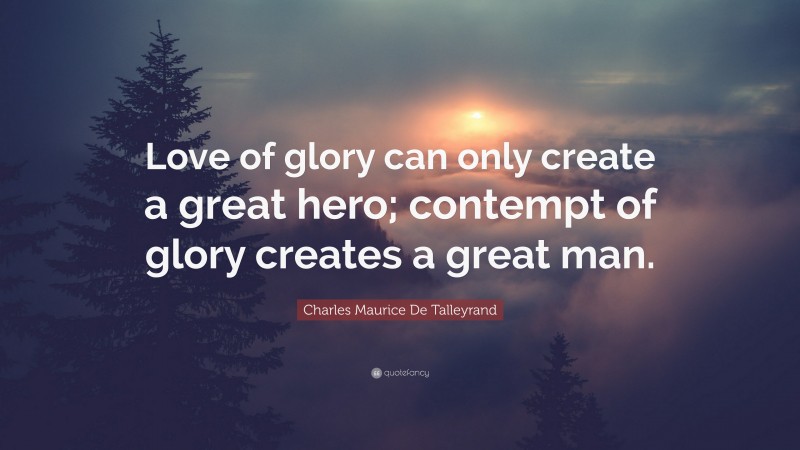 Charles Maurice De Talleyrand Quote: “Love of glory can only create a great hero; contempt of glory creates a great man.”
