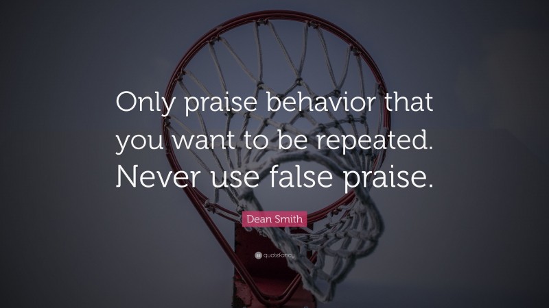 Dean Smith Quote: “Only praise behavior that you want to be repeated. Never use false praise.”
