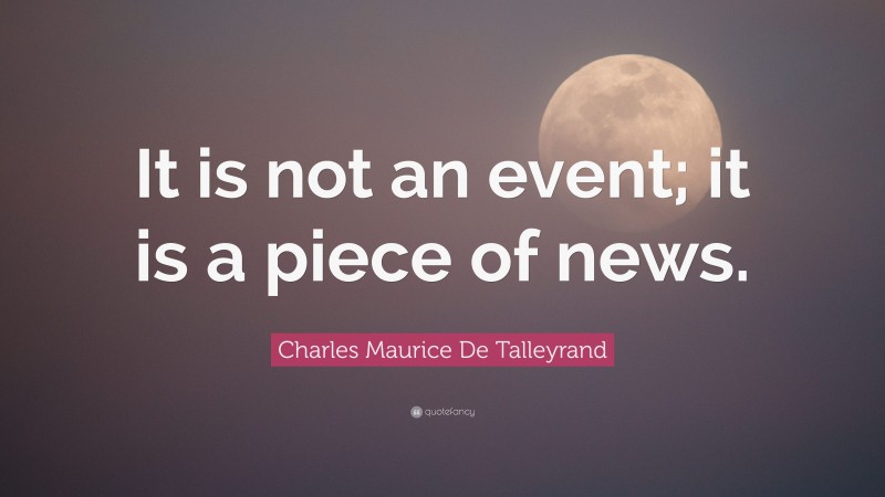 Charles Maurice De Talleyrand Quote: “It is not an event; it is a piece of news.”