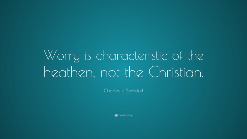 Charles R. Swindoll Quote: “Worry is characteristic of the heathen, not the Christian.”