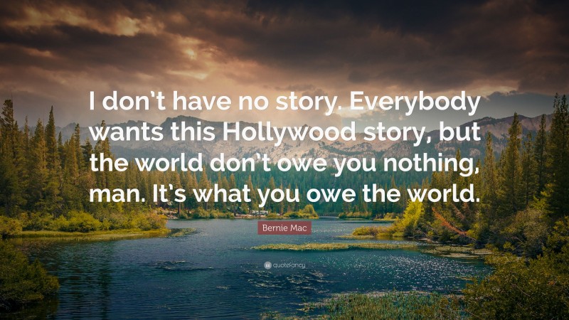 Bernie Mac Quote: “I don’t have no story. Everybody wants this Hollywood story, but the world don’t owe you nothing, man. It’s what you owe the world.”