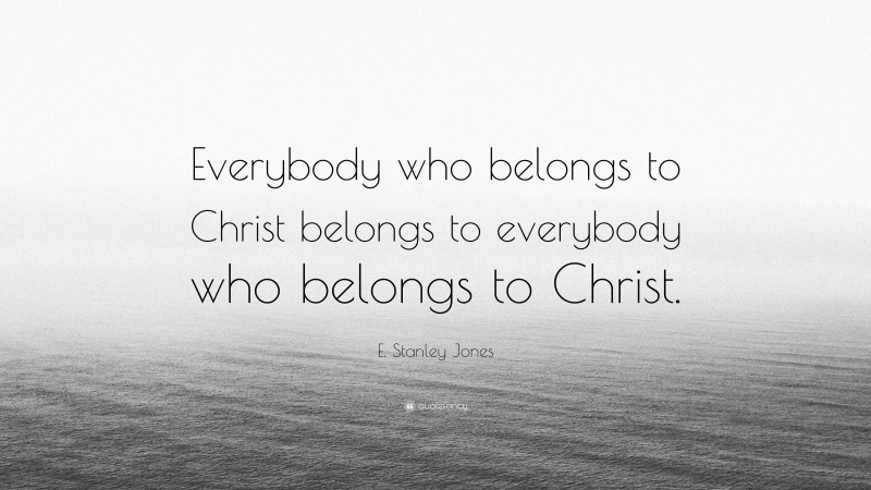 E. Stanley Jones Quote: “Everybody who belongs to Christ belongs to everybody who belongs to Christ.”