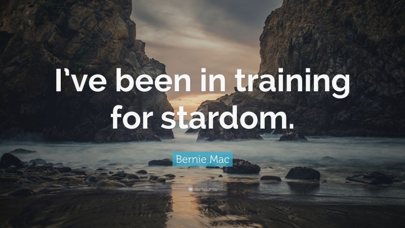 Bernie Mac Quote: “I’ve been in training for stardom.”