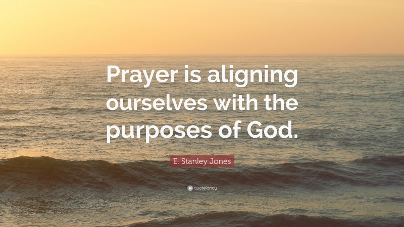 E. Stanley Jones Quote: “Prayer is aligning ourselves with the purposes of God.”