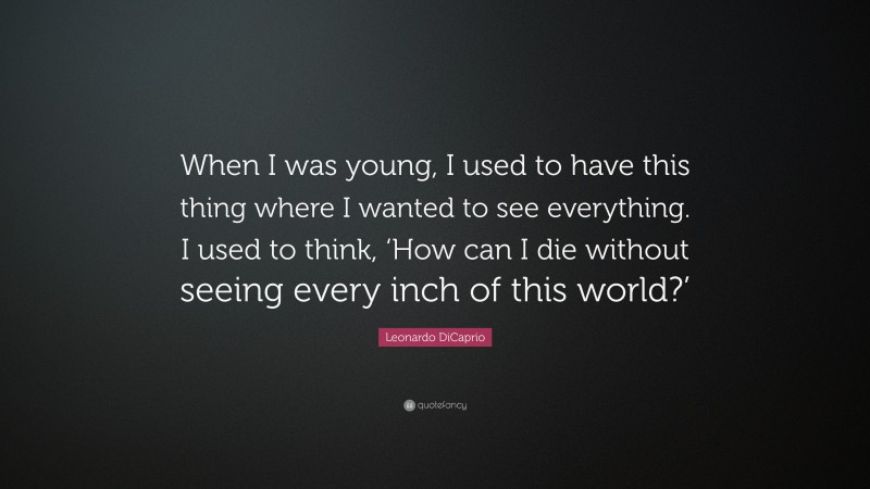 Leonardo DiCaprio Quote: “When I was young, I used to have this thing where I wanted to see everything. I used to think, ‘How can I die without seeing every inch of this world?’”