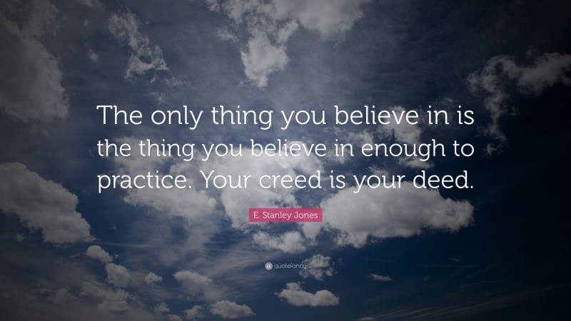 E. Stanley Jones Quote: “The only thing you believe in is the thing you believe in enough to practice. Your creed is your deed.”