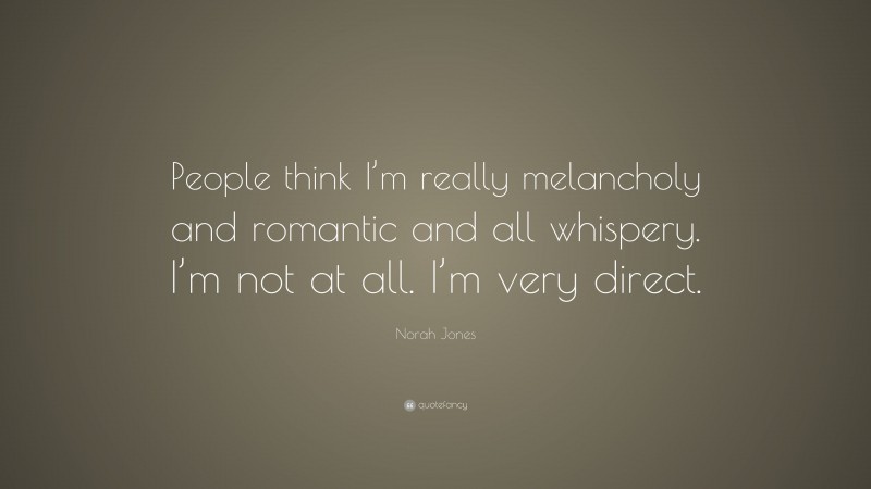 Norah Jones Quote: “People think I’m really melancholy and romantic and all whispery. I’m not at all. I’m very direct.”