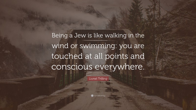 Lionel Trilling Quote: “Being a Jew is like walking in the wind or swimming: you are touched at all points and conscious everywhere.”