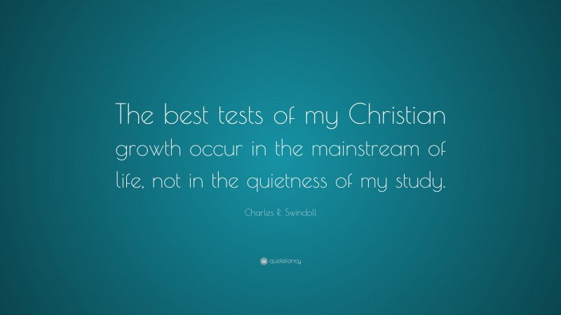 Charles R. Swindoll Quote: “The best tests of my Christian growth occur in the mainstream of life, not in the quietness of my study.”