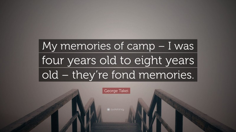 George Takei Quote: “My memories of camp – I was four years old to eight years old – they’re fond memories.”