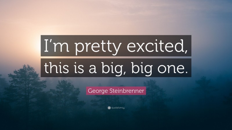 George Steinbrenner Quote: “I’m pretty excited, this is a big, big one.”