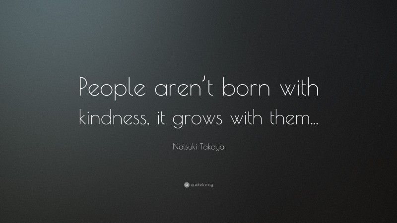 Natsuki Takaya Quote: “People aren’t born with kindness, it grows with them...”