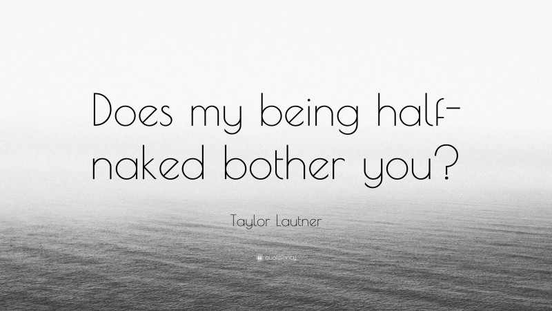 Taylor Lautner Quote: “Does my being half-naked bother you?”