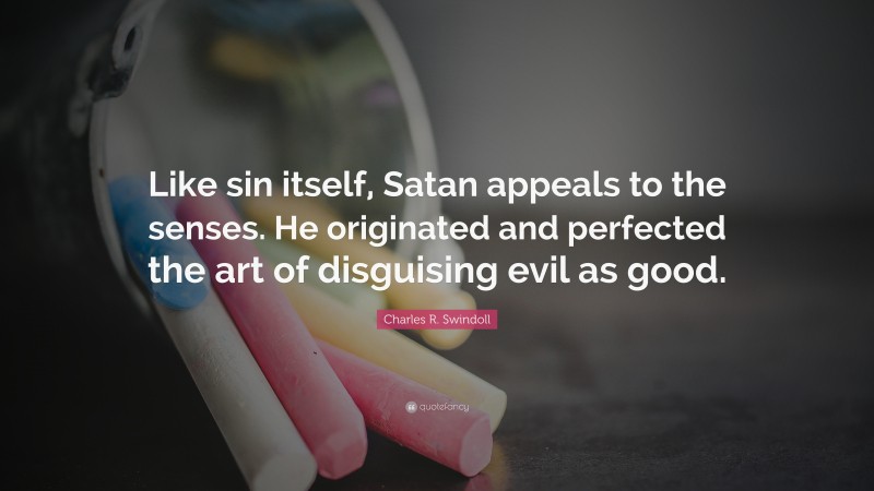 Charles R. Swindoll Quote: “Like sin itself, Satan appeals to the senses. He originated and perfected the art of disguising evil as good.”