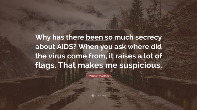 Wangari Maathai Quote: “Why has there been so much secrecy about AIDS? When you ask where did the virus come from, it raises a lot of flags. That makes me suspicious.”
