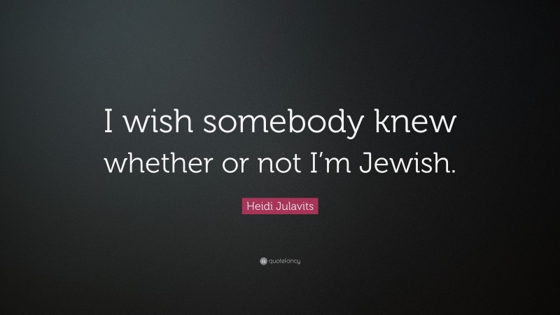 Heidi Julavits Quote: “I wish somebody knew whether or not I’m Jewish.”