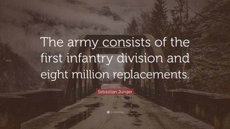 Sebastian Junger Quote: “The army consists of the first infantry division and eight million replacements.”