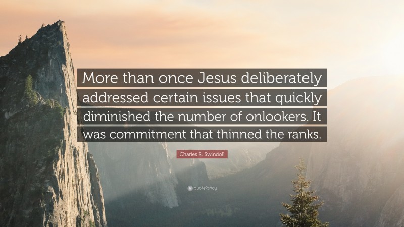 Charles R. Swindoll Quote: “More than once Jesus deliberately addressed certain issues that quickly diminished the number of onlookers. It was commitment that thinned the ranks.”