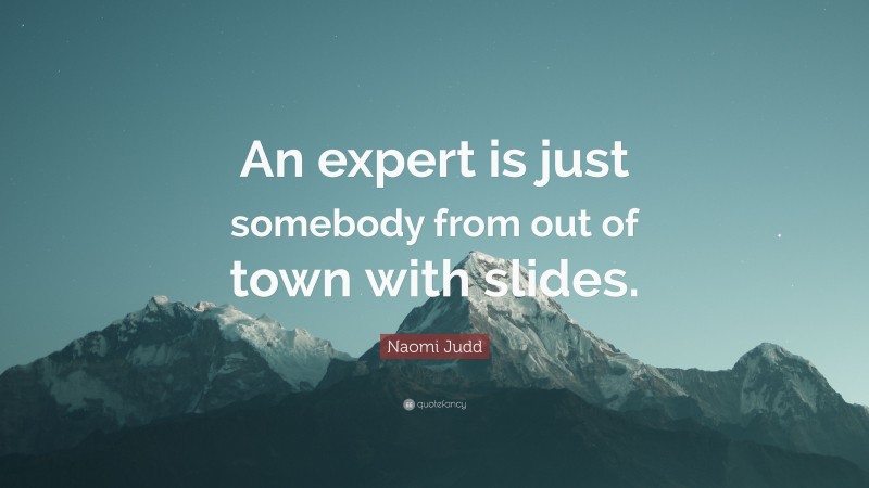 Naomi Judd Quote: “An expert is just somebody from out of town with slides.”