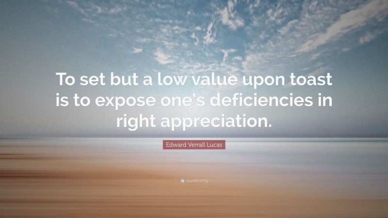 Edward Verrall Lucas Quote: “To set but a low value upon toast is to expose one’s deficiencies in right appreciation.”