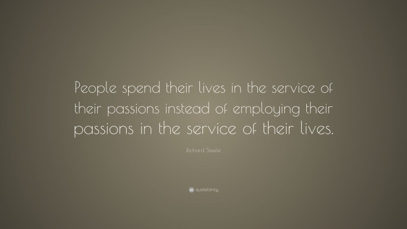 Richard Steele Quote: “People spend their lives in the service of their passions instead of employing their passions in the service of their lives.”