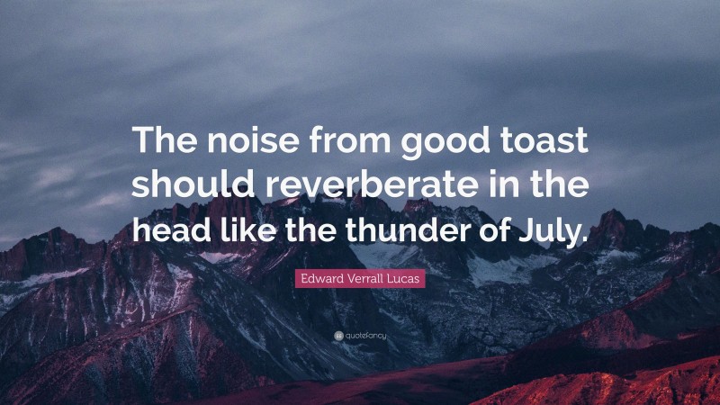 Edward Verrall Lucas Quote: “The noise from good toast should reverberate in the head like the thunder of July.”