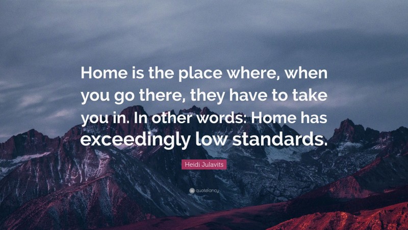 Heidi Julavits Quote: “Home is the place where, when you go there, they have to take you in. In other words: Home has exceedingly low standards.”