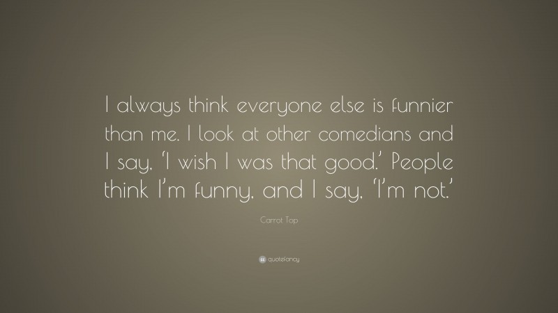 Carrot Top Quote: “I always think everyone else is funnier than me. I look at other comedians and I say, ‘I wish I was that good.’ People think I’m funny, and I say, ‘I’m not.’”