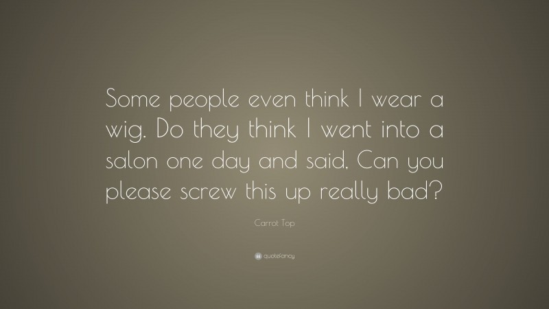 Carrot Top Quote: “Some people even think I wear a wig. Do they think I went into a salon one day and said, Can you please screw this up really bad?”