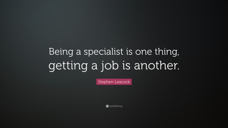 Stephen Leacock Quote: “Being a specialist is one thing, getting a job is another.”