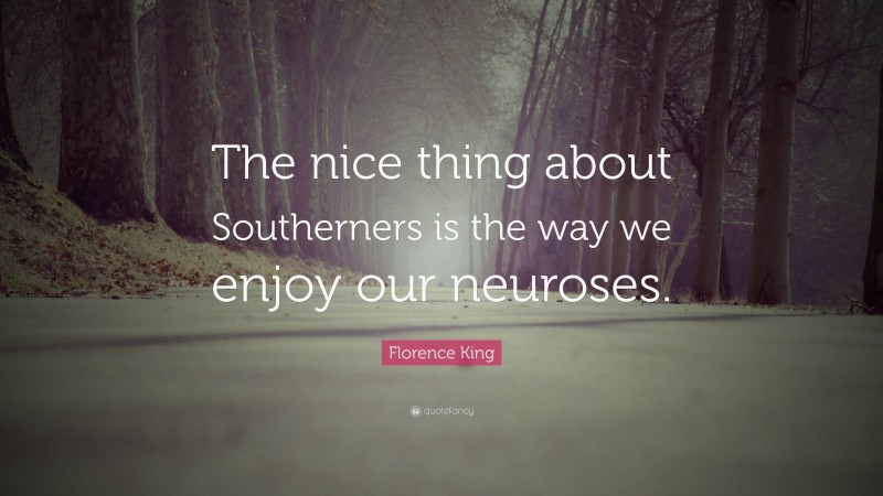 Florence King Quote: “The nice thing about Southerners is the way we enjoy our neuroses.”