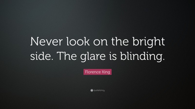 Florence King Quote: “Never look on the bright side. The glare is blinding.”